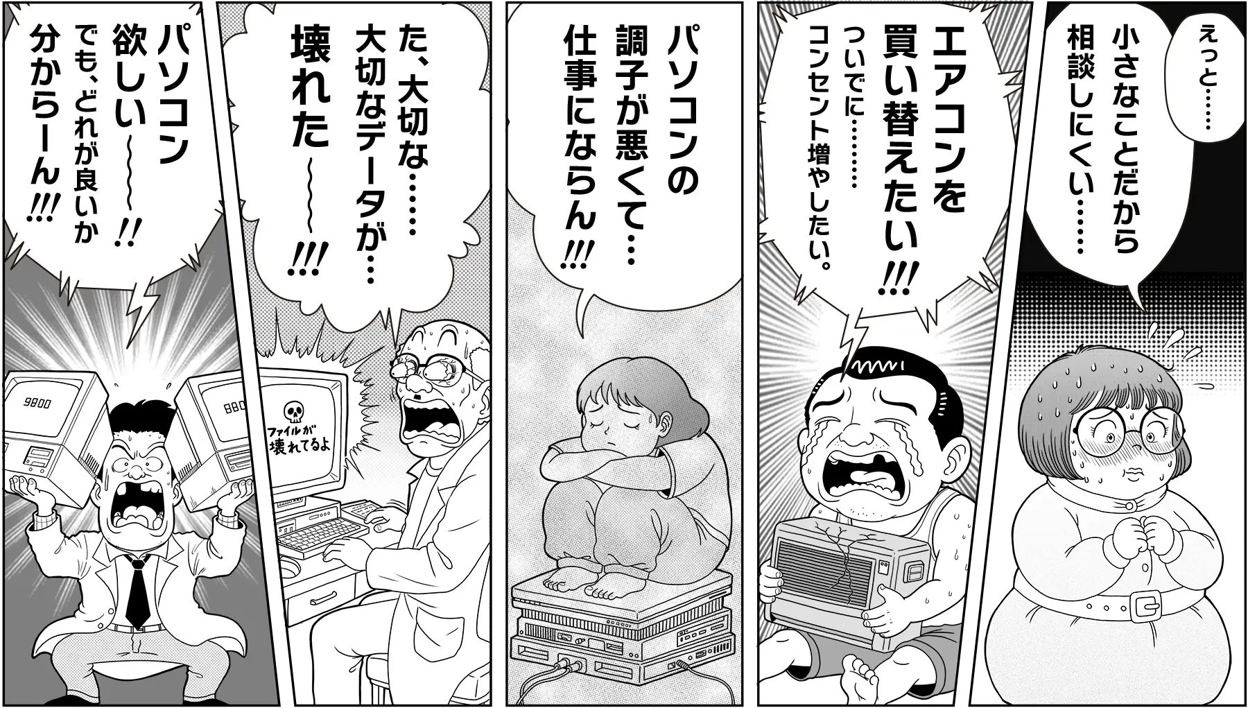 1)パソコンが欲しいけど、どれが良いか分からない。
2)大切なデータが壊れた。
3)パソコンの調子が悪い。
4)エアコンを買い替えたい。
5)小さな事だから相談しにくい。